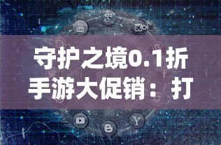 守护之境0.1折手游大促销：打破传统模式，引导手游市场步入全新消费趋势