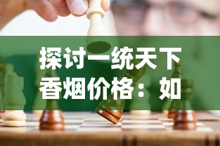 探讨一统天下香烟价格：如何在行业竞争中实现合理定价并保持良好市场份额