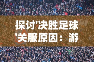 探讨'决胜足球'关服原因：游戏运营困难还是玩家体验问题引发的结果?