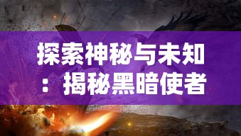 探索神秘与未知：揭秘黑暗使者的身份及其在奇幻世界中扮演的重要角色