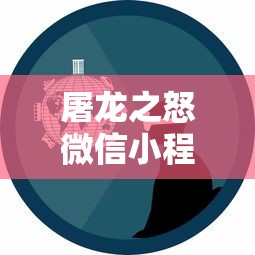 屠龙之怒微信小程序：以现代科技重塑经典，打造新一代移动游戏体验体验