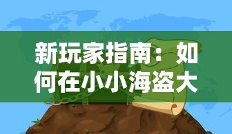 新玩家指南：如何在小小海盗大冒险游戏中一路向前，解锁神秘海域和宝藏