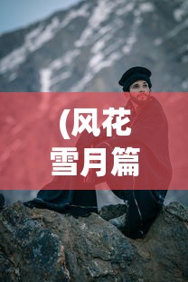 (风花雪月篇少年歌行)少年歌行风花雪月手游：探索历史文化，解锁全新角色玩法体验