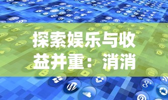 探索娱乐与收益并重：消消大师红包版APP，打破传统手游盈利模式的开创者