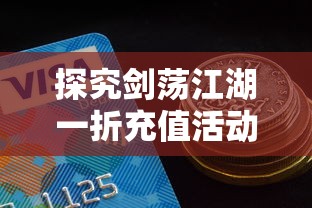 探究剑荡江湖一折充值活动背后的市场策略：游戏运营与用户消费行为的深度解析