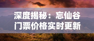 深度揭秘：忘仙谷门票价格实时更新，感受神秘自然风光的费用你准备好了吗？