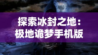 探索冰封之地：极地诡梦手机版全攻略及探秘秘籍，让你轻松突破关难点，应对怪物挑战