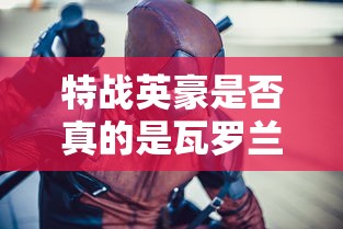 特战英豪是否真的是瓦罗兰特中的英雄？游戏角色设定及玩家体验解析