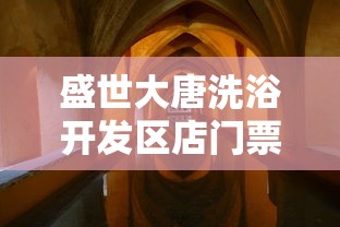 盛世大唐洗浴开发区店门票：带您走进唐朝，体验皇家洗浴文化的独特魅力和奇妙之旅