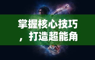 掌握核心技巧，打造超能角色：全面深入解析《异能都市》手游攻略与隐藏玩法揭秘