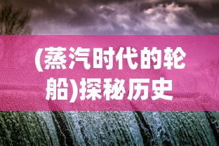 (蒸汽时代的轮船)探秘历史轮轮回转：以蒸汽时代为背景重新启程的神秘旅程