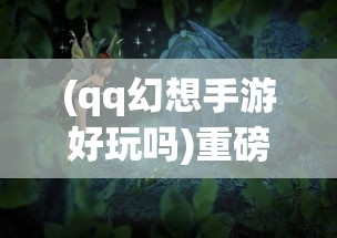 (qq幻想手游好玩吗)重磅归来：QQ幻想手机版全新改版，带你重新解锁经典副本战斗