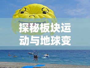 探秘板块运动与地球变冷：解读第五纪冰川时期与地理环境演变的关联性