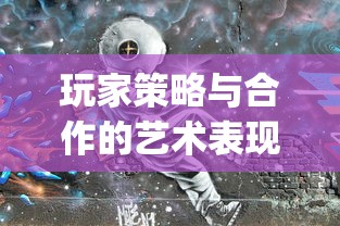 玩家策略与合作的艺术表现——体验城堡之夜(联机版)，挖掘深度游戏带给我们的多元乐趣