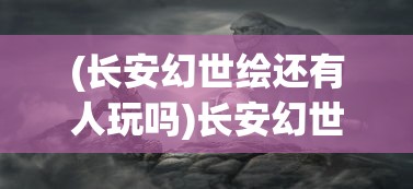 (长安幻世绘还有人玩吗)长安幻世绘是否已更名？揭秘游戏名称变更背后的故事与影响