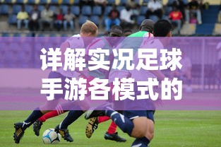详解实况足球手游各模式的攻略技巧，探讨成为顶级球队的核心玩法要点