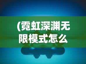 (霓虹深渊无限模式怎么激活)深度探讨：游戏霓虹深渊无限纪念品图鉴的构建方式与收集策略