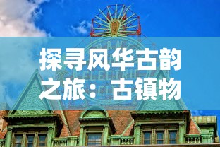 探寻风华古韵之旅：古镇物语安卓手机版，你的口袋里的文化遗产
