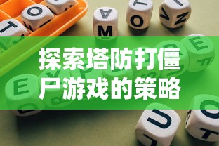 探索塔防打僵尸游戏的策略与技巧：专家分享成功通关的秘诀与实战经验