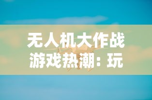 无人机大作战游戏热潮: 玩家在虚拟世界中体验未来战场的激烈冲突与精密策略