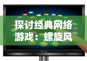 探讨经典网络游戏：螺旋风暴的持久魅力，现在我们还能否亲身体验这个游戏世界？