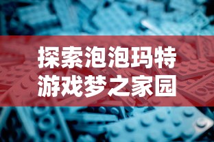 探索泡泡玛特游戏梦之家园：深度剖析其创新游戏模式与引领儿童互动娱乐新趋势