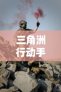 三角洲行动手游中的团队协作与战略布局——一场现代战争游戏的创新解读
