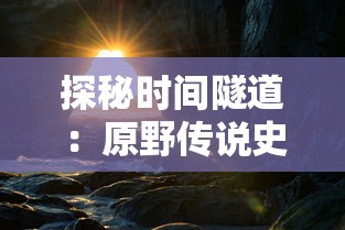 探秘时间隧道：原野传说史前万年国际服游戏内容全解析