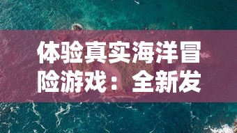 体验真实海洋冒险游戏：全新发布的破烂水手手机版游戏带你揭秘深海秘密