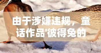 由于涉嫌违规，童话作品'彼得兔的庄园'被迫下架，引起社会各界关注并掀起激烈讨论