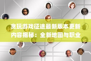 贪玩游戏征途最新版本更新内容揭秘：全新地图与职业系统全面升级体验，带你探索游戏新奥秘